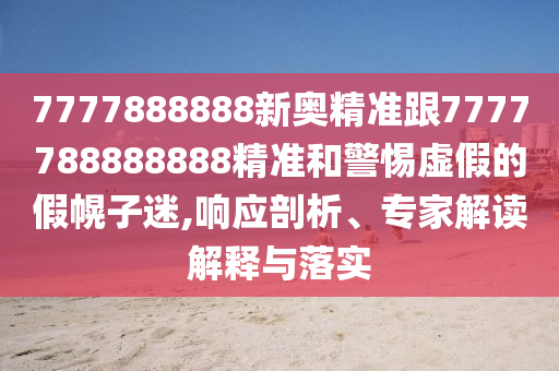 7777888888新奧精準(zhǔn)跟7777788888888精準(zhǔn)和警惕虛假的假幌子迷,響應(yīng)剖析、專家解讀解釋與落實